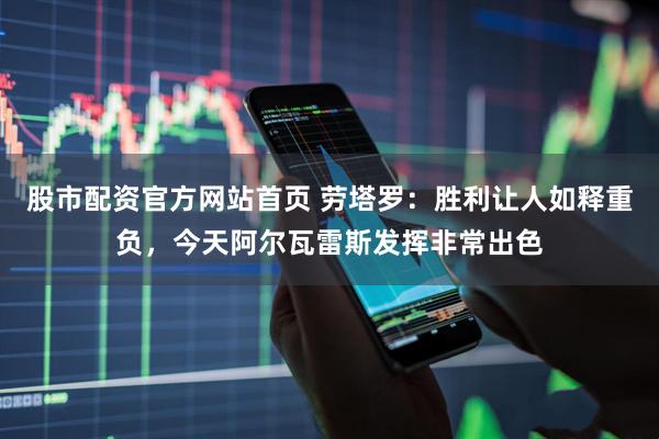 股市配资官方网站首页 劳塔罗：胜利让人如释重负，今天阿尔瓦雷斯发挥非常出色