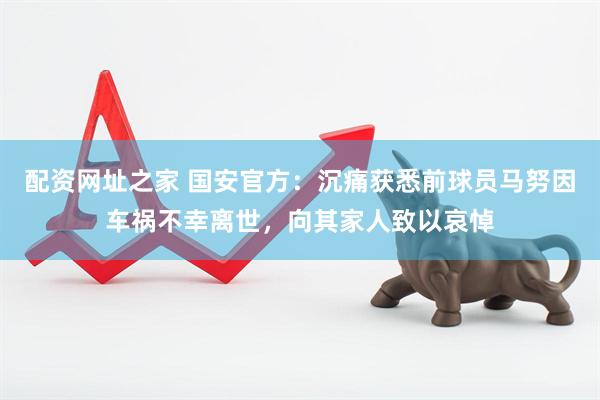 配资网址之家 国安官方：沉痛获悉前球员马努因车祸不幸离世，向其家人致以哀悼
