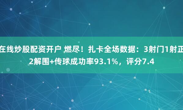 在线炒股配资开户 燃尽！扎卡全场数据：3射门1射正2解围+传球成功率93.1%，评分7.4