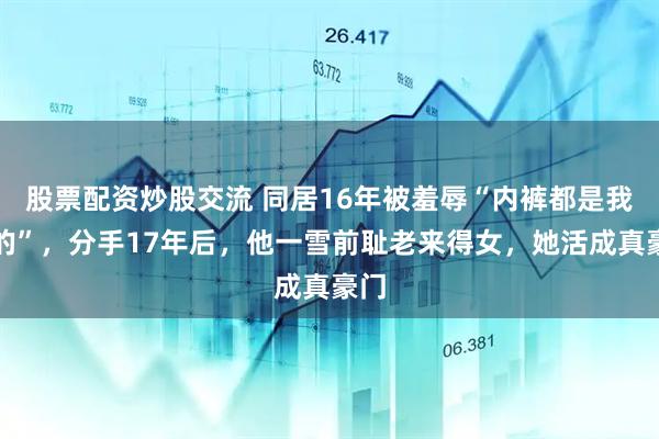 股票配资炒股交流 同居16年被羞辱“内裤都是我买的”，分手17年后，他一雪前耻老来得女，她活成真豪门