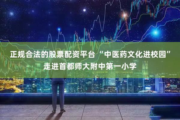 正规合法的股票配资平台 “中医药文化进校园”走进首都师大附中第一小学