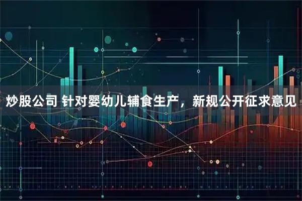 炒股公司 针对婴幼儿辅食生产,新规公开征求意见