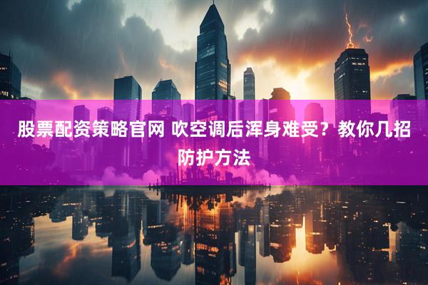 股票配资策略官网 吹空调后浑身难受？教你几招防护方法