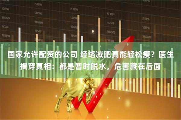 国家允许配资的公司 经络减肥真能轻松瘦？医生揭穿真相：都是暂时脱水，危害藏在后面