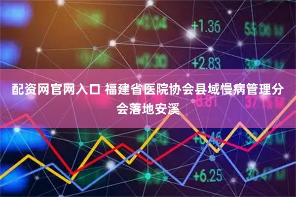 配资网官网入口 福建省医院协会县域慢病管理分会落地安溪