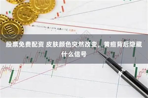 股票免费配资 皮肤颜色突然改变，黄疸背后隐藏什么信号