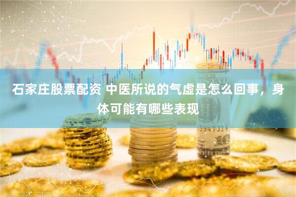 石家庄股票配资 中医所说的气虚是怎么回事，身体可能有哪些表现