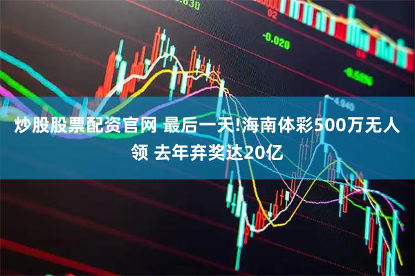 炒股股票配资官网 最后一天!海南体彩500万无人领 去年弃奖达20亿
