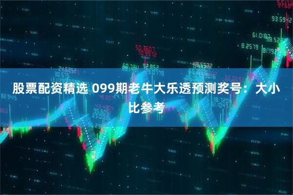 股票配资精选 099期老牛大乐透预测奖号：大小比参考