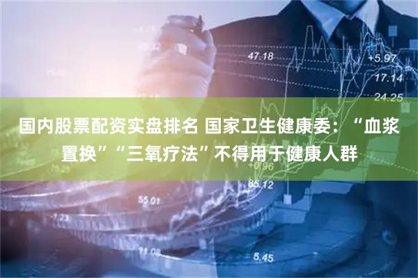 国内股票配资实盘排名 国家卫生健康委：“血浆置换”“三氧疗法”不得用于健康人群
