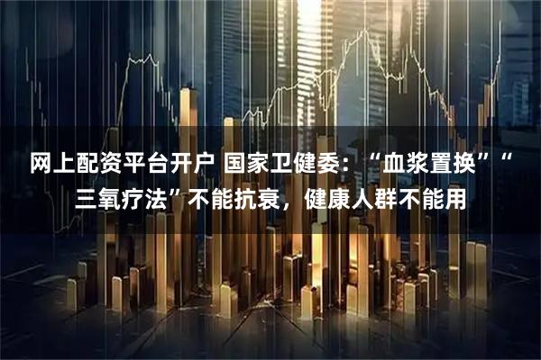 网上配资平台开户 国家卫健委：“血浆置换”“三氧疗法”不能抗衰，健康人群不能用