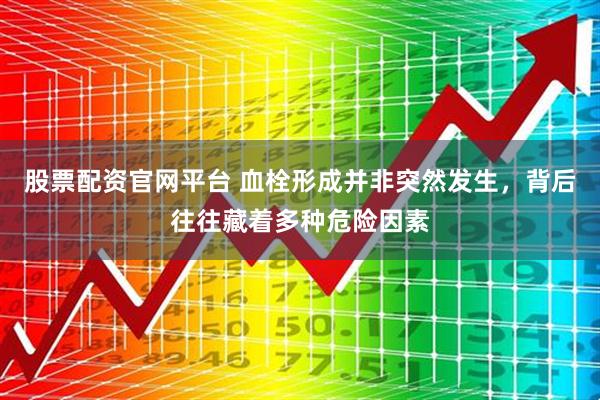 股票配资官网平台 血栓形成并非突然发生，背后往往藏着多种危险因素
