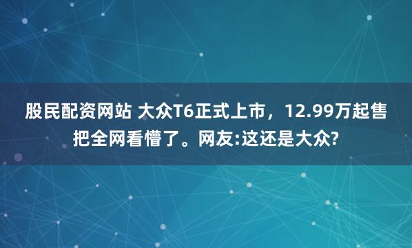 股民配资网站 大众T6正式上市，12.99万起售把全网看懵了。网友:这还是大众?
