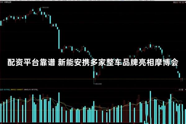 配资平台靠谱 新能安携多家整车品牌亮相摩博会