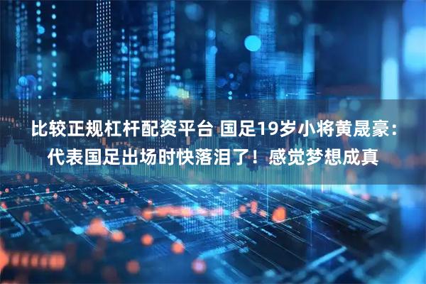 比较正规杠杆配资平台 国足19岁小将黄晟豪：代表国足出场时快落泪了！感觉梦想成真