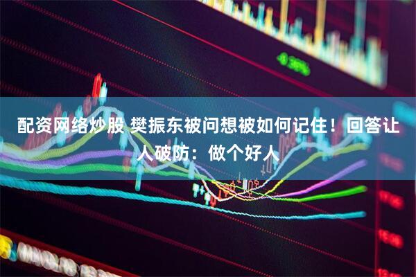 配资网络炒股 樊振东被问想被如何记住!回答让人破防:做个好人
