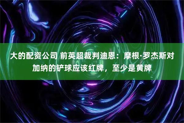 大的配资公司 前英超裁判迪恩：摩根·罗杰斯对加纳的铲球应该红牌，至少是黄牌