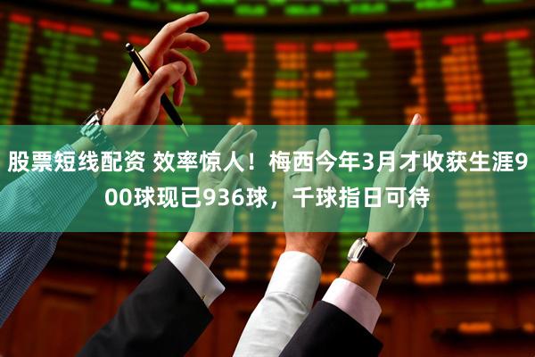股票短线配资 效率惊人！梅西今年3月才收获生涯900球现已936球，千球指日可待
