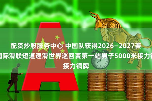 配资炒股服务中心 中国队获得2026—2027赛季国际滑联短道速滑世界巡回赛第一站男子5000米接力铜牌