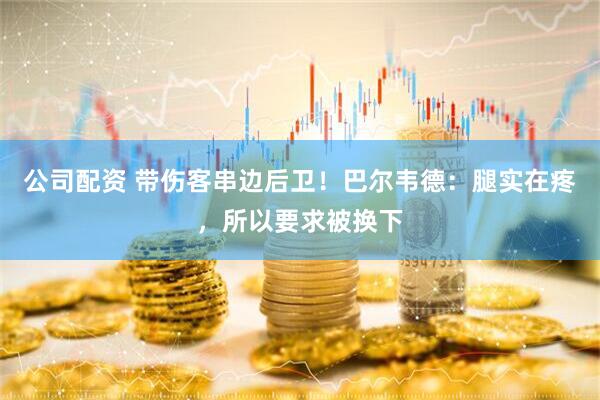 公司配资 带伤客串边后卫!巴尔韦德:腿实在疼,所以要求被换下